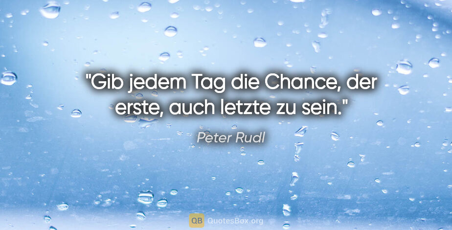 Peter Rudl Zitat: "Gib jedem Tag die Chance, der erste, auch letzte zu sein."