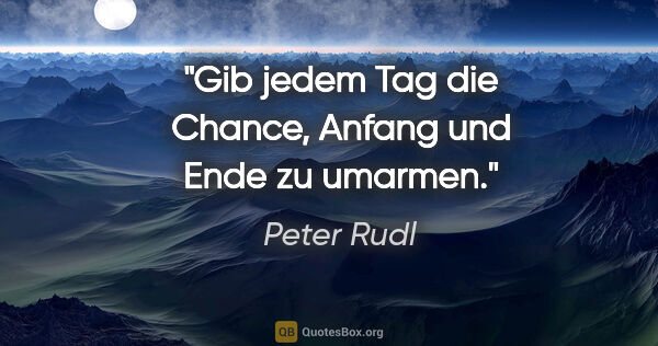 Peter Rudl Zitat: "Gib jedem Tag die Chance, Anfang und Ende zu umarmen."