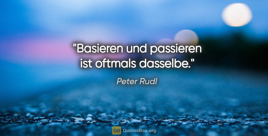 Peter Rudl Zitat: "Basieren und passieren ist oftmals dasselbe."
