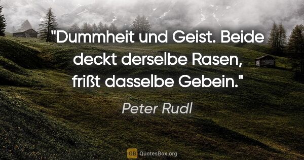 Peter Rudl Zitat: "Dummheit und Geist. Beide deckt derselbe Rasen, frißt dasselbe..."