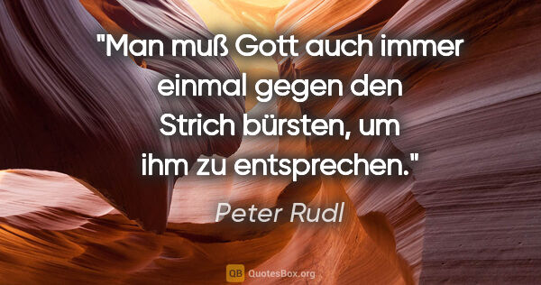 Peter Rudl Zitat: "Man muß Gott auch immer einmal gegen den Strich bürsten, um..."
