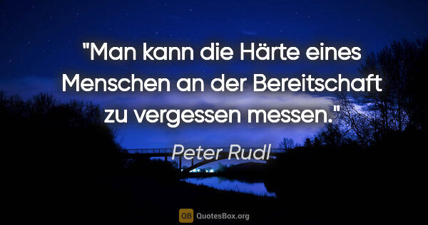Peter Rudl Zitat: "Man kann die Härte eines Menschen an der Bereitschaft zu..."
