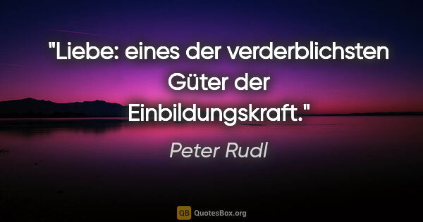 Peter Rudl Zitat: "Liebe: eines der verderblichsten Güter der Einbildungskraft."