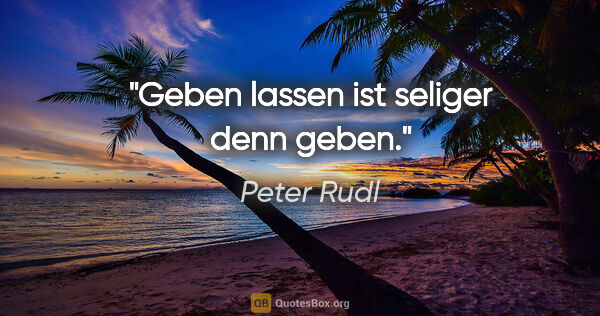 Peter Rudl Zitat: "Geben lassen ist seliger denn geben."