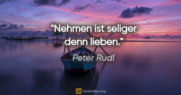 Peter Rudl Zitat: "Nehmen ist seliger denn lieben."