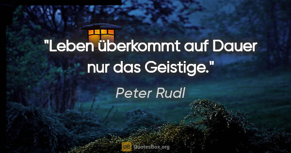 Peter Rudl Zitat: "Leben überkommt auf Dauer nur das Geistige."