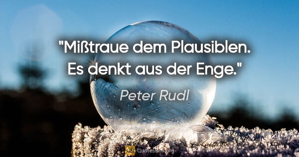 Peter Rudl Zitat: "Mißtraue dem Plausiblen. Es denkt aus der Enge."