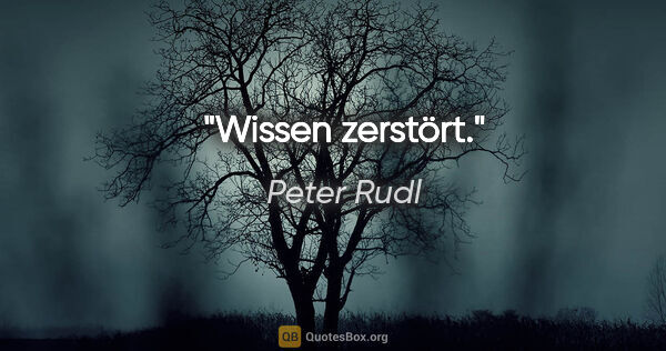 Peter Rudl Zitat: "Wissen zerstört."