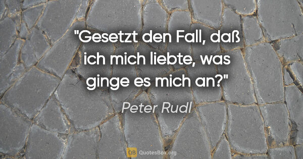 Peter Rudl Zitat: "Gesetzt den Fall, daß ich mich liebte, was ginge es mich an?"