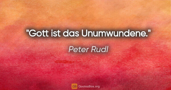 Peter Rudl Zitat: "Gott ist das Unumwundene."
