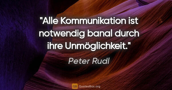 Peter Rudl Zitat: "Alle Kommunikation ist notwendig banal durch ihre Unmöglichkeit."