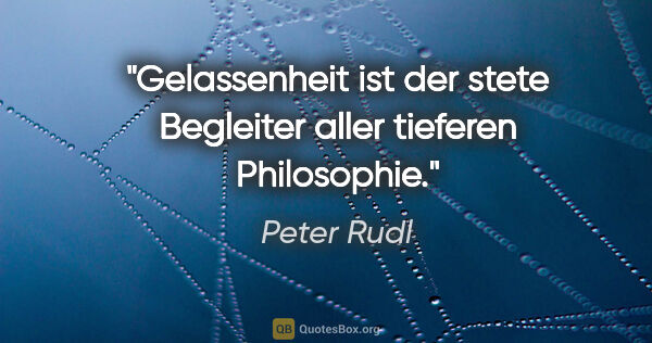 Peter Rudl Zitat: "Gelassenheit ist der stete Begleiter aller tieferen Philosophie."