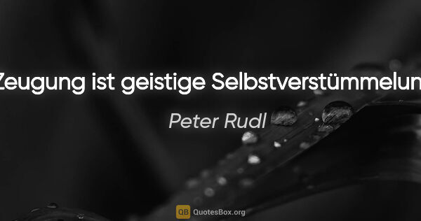 Peter Rudl Zitat: "Zeugung ist geistige Selbstverstümmelung."