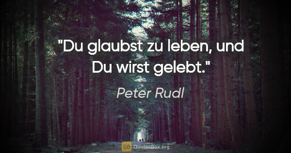 Peter Rudl Zitat: "Du glaubst zu leben, und Du wirst gelebt."