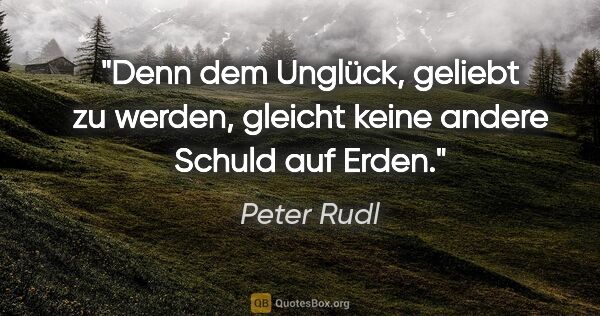Peter Rudl Zitat: "Denn dem Unglück, geliebt zu werden, gleicht keine andere..."