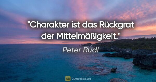 Peter Rudl Zitat: "Charakter ist das Rückgrat der Mittelmäßigkeit."