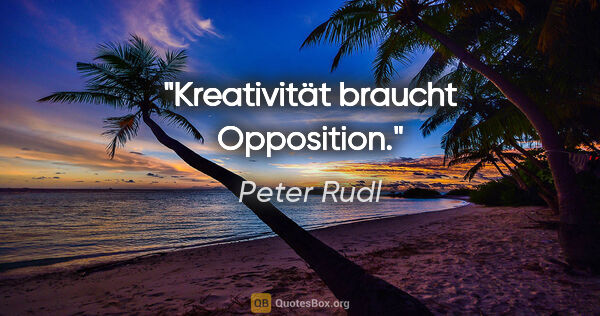 Peter Rudl Zitat: "Kreativität braucht Opposition."