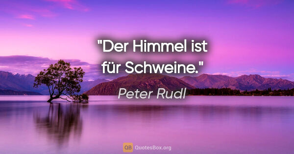 Peter Rudl Zitat: "Der Himmel ist für Schweine."