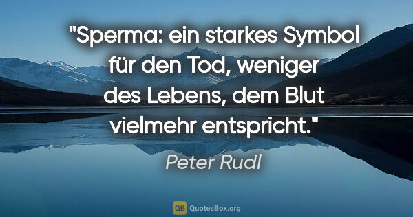 Peter Rudl Zitat: "Sperma: ein starkes Symbol für den Tod, weniger des Lebens,..."