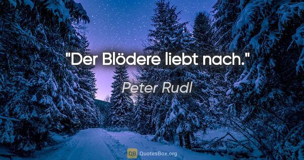 Peter Rudl Zitat: "Der Blödere liebt nach."