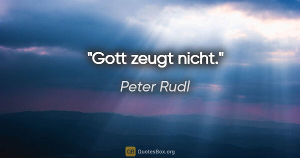 Peter Rudl Zitat: "Gott zeugt nicht."