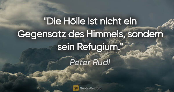 Peter Rudl Zitat: "Die Hölle ist nicht ein Gegensatz des Himmels, sondern sein..."