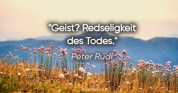 Peter Rudl Zitat: "Geist? Redseligkeit des Todes."