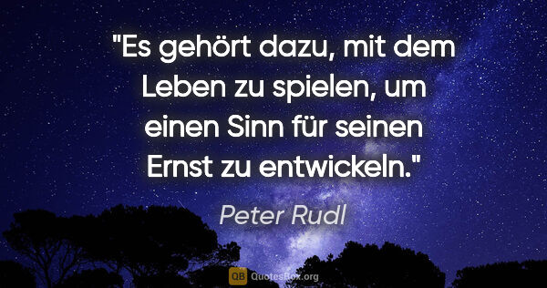 Peter Rudl Zitat: "Es gehört dazu, mit dem Leben zu spielen, um einen Sinn für..."