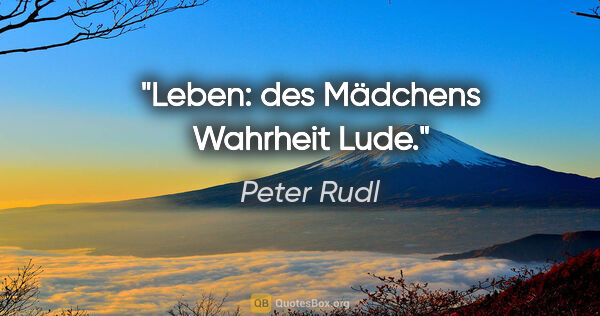 Peter Rudl Zitat: "Leben: des Mädchens Wahrheit Lude."