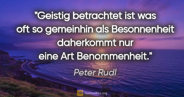 Peter Rudl Zitat: "Geistig betrachtet ist was oft so gemeinhin als Besonnenheit..."