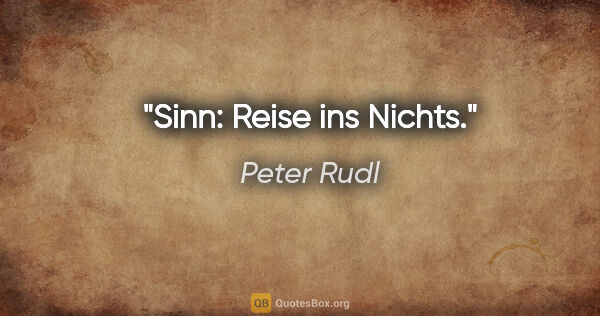 Peter Rudl Zitat: "Sinn: Reise ins Nichts."