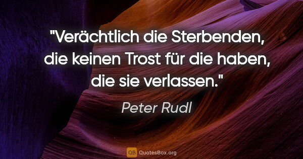Peter Rudl Zitat: "Verächtlich die Sterbenden, die keinen Trost für die haben,..."