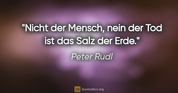 Peter Rudl Zitat: "Nicht der Mensch, nein der Tod ist das Salz der Erde."