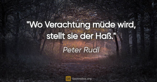 Peter Rudl Zitat: "Wo Verachtung müde wird,
stellt sie der Haß."