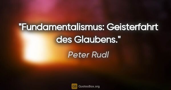 Peter Rudl Zitat: "Fundamentalismus: Geisterfahrt des Glaubens."