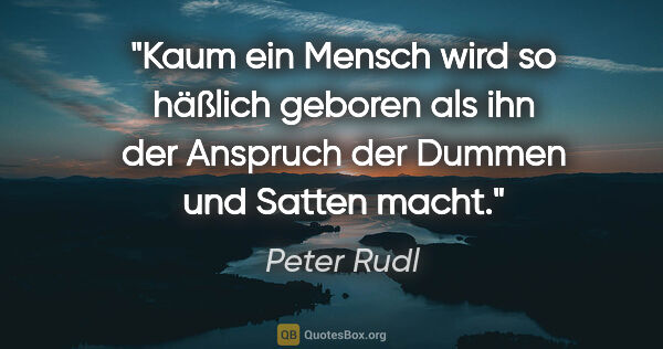 Peter Rudl Zitat: "Kaum ein Mensch wird so häßlich geboren als ihn der Anspruch..."