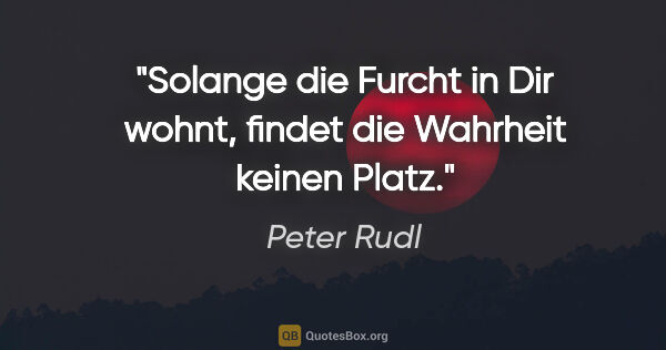 Peter Rudl Zitat: "Solange die Furcht in Dir wohnt, findet die Wahrheit keinen..."