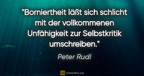 Peter Rudl Zitat: "Borniertheit läßt sich schlicht mit der vollkommenen..."