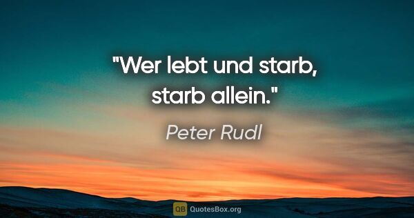 Peter Rudl Zitat: "Wer lebt und starb, starb allein."