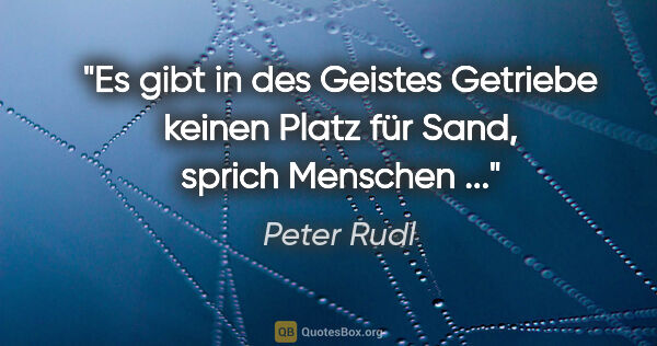 Peter Rudl Zitat: "Es gibt in des Geistes Getriebe keinen Platz für Sand, sprich..."