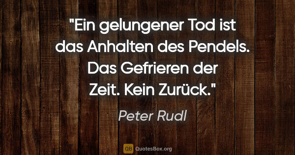 Peter Rudl Zitat: "Ein gelungener Tod ist das Anhalten des Pendels.
Das Gefrieren..."