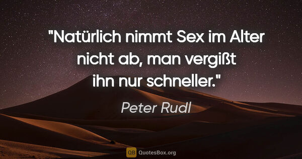 Peter Rudl Zitat: "Natürlich nimmt Sex im Alter nicht ab,
man vergißt ihn nur..."