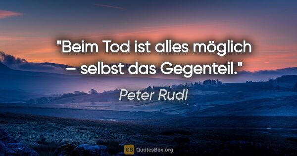 Peter Rudl Zitat: "Beim Tod ist alles möglich – selbst das Gegenteil."