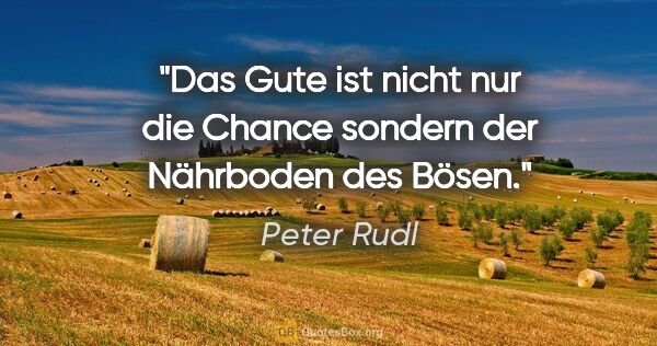 Peter Rudl Zitat: "Das Gute ist nicht nur die Chance sondern der Nährboden des..."