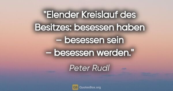 Peter Rudl Zitat: "Elender Kreislauf des Besitzes:
besessen haben –
besessen sein..."