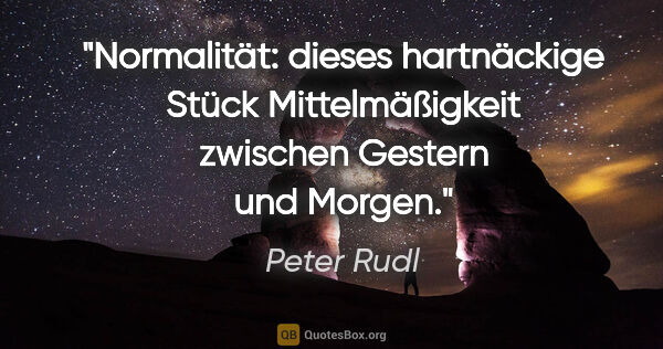 Peter Rudl Zitat: "Normalität: dieses hartnäckige Stück Mittelmäßigkeit
zwischen..."