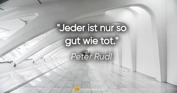 Peter Rudl Zitat: "Jeder ist nur so gut wie tot."
