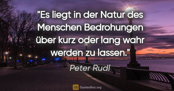 Peter Rudl Zitat: "Es liegt in der Natur des Menschen Bedrohungen über kurz oder..."