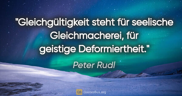 Peter Rudl Zitat: "Gleichgültigkeit steht für seelische Gleichmacherei, für..."