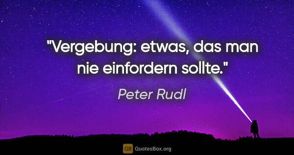 Peter Rudl Zitat: "Vergebung: etwas, das man nie einfordern sollte."